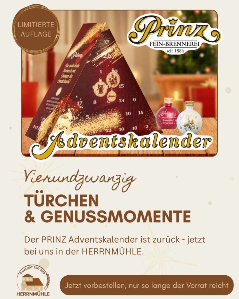 Der PRINZ Adventskalender ist zurück! 

24 Türchen voller Genuss – erhältlich als Klassik, Schnaps oder Likör. 🥃

Jetzt bei uns in der HERRNMÜHLE vorbestellen – ganz einfach per WhatsApp, telefonisch oder per Mail. 🤎

Limitierte Auflage – nur solange der Vorrat reicht!